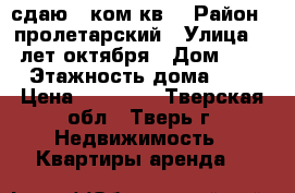 сдаю 1 ком.кв. › Район ­ пролетарский › Улица ­ 50лет октября › Дом ­ 34 › Этажность дома ­ 5 › Цена ­ 10 000 - Тверская обл., Тверь г. Недвижимость » Квартиры аренда   